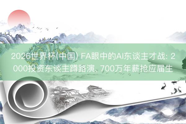 2026世界杯(中国) FA眼中的AI东谈主才战: 2000投资东谈主蹲路演， 700万年薪抢应届生