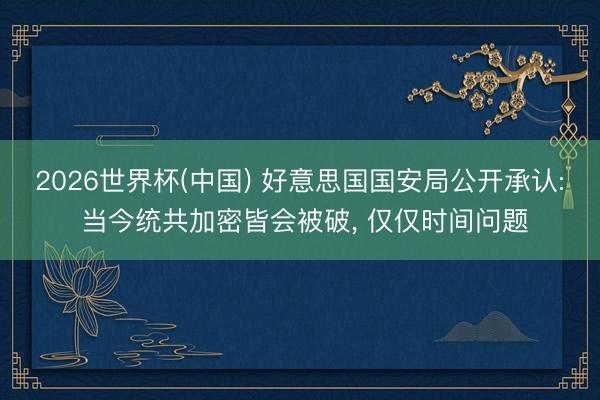 2026世界杯(中国) 好意思国国安局公开承认: 当今统共加密皆会被破， 仅仅时间问题