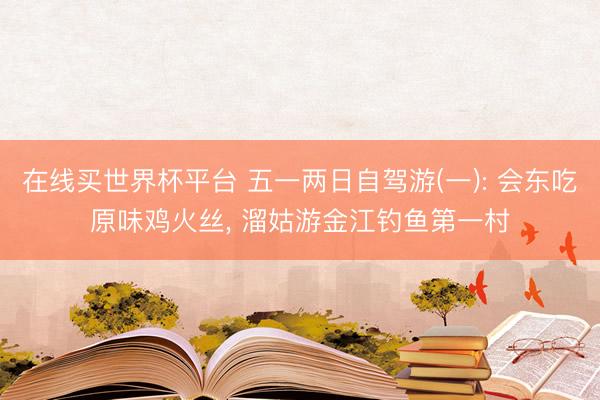 在线买世界杯平台 五一两日自驾游(一): 会东吃原味鸡火丝， 溜姑游金江钓鱼第一村
