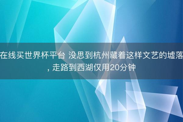 在线买世界杯平台 没思到杭州藏着这样文艺的墟落， 走路到西湖仅用20分钟