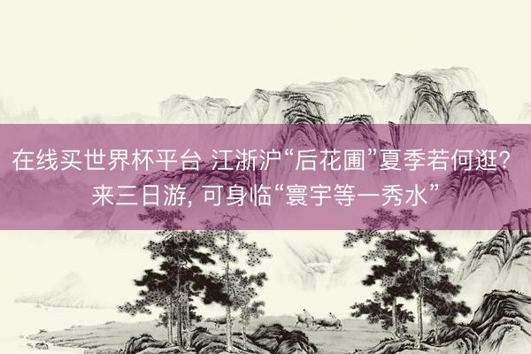 在线买世界杯平台 江浙沪“后花圃”夏季若何逛? 来三日游， 可身临“寰宇等一秀水”