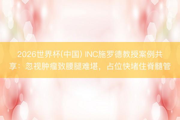2026世界杯(中国) INC施罗德教授案例共享:忽视肿瘤致腰腿难堪,占位快堵住脊髓管