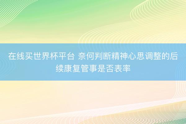 在线买世界杯平台 奈何判断精神心思调整的后续康复管事是否表率