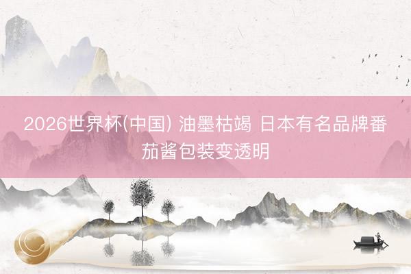 2026世界杯(中国) 油墨枯竭 日本有名品牌番茄酱包装变透明