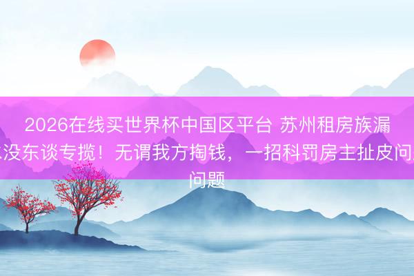 2026在线买世界杯中国区平台 苏州租房族漏水没东谈专揽！无谓我方掏钱，一招科罚房主扯皮问题