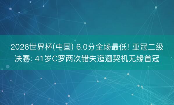 2026世界杯(中国) 6.0分全场最低! 亚冠二级决赛: 41岁C罗两次错失迤逦契机无缘首冠