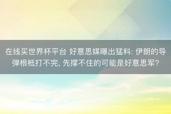 在线买世界杯平台 好意思媒曝出猛料: 伊朗的导弹根柢打不完， 先撑不住的可能是好意思军?