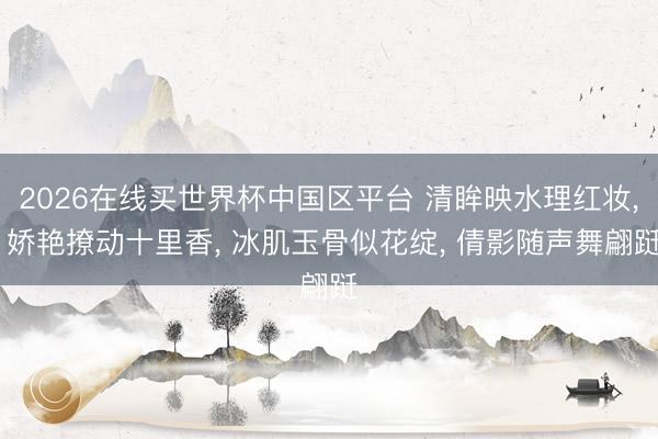 2026在线买世界杯中国区平台 清眸映水理红妆， 娇艳撩动十里香， 冰肌玉骨似花绽， 倩影随声舞翩跹