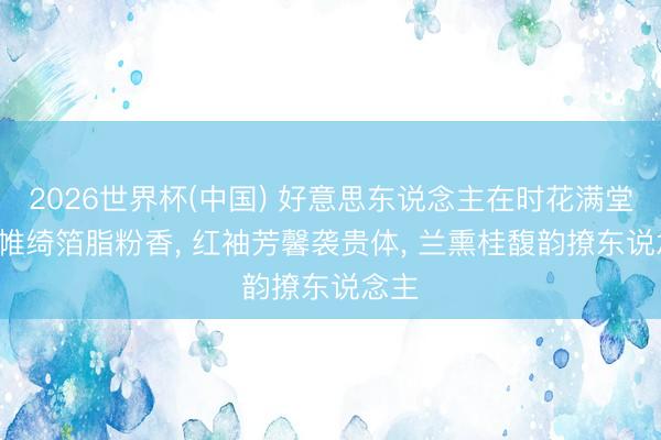 2026世界杯(中国) 好意思东说念主在时花满堂， 罗帷绮箔脂粉香， 红袖芳馨袭贵体， 兰熏桂馥韵撩东说念主