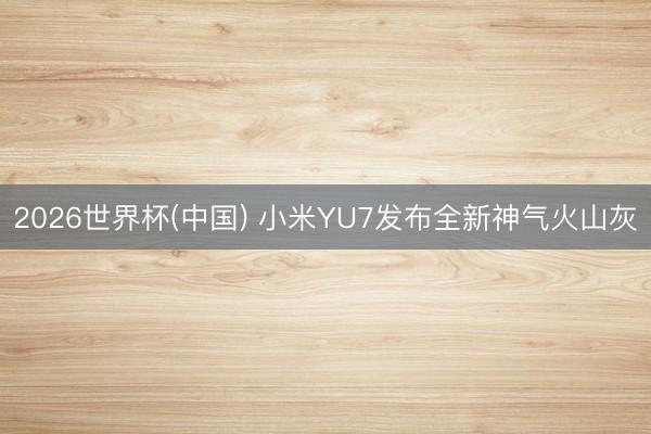 2026世界杯(中国) 小米YU7发布全新神气火山灰