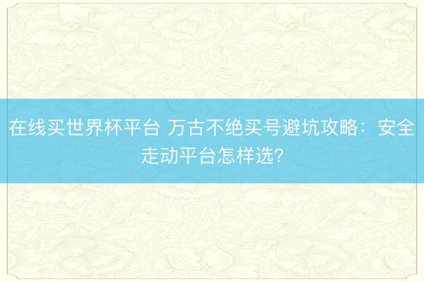 在线买世界杯平台 万古不绝买号避坑攻略：安全走动平台怎样选？