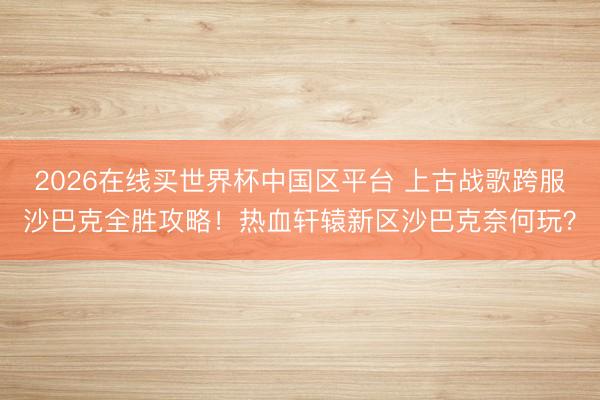 2026在线买世界杯中国区平台 上古战歌跨服沙巴克全胜攻略！热血轩辕新区沙巴克奈何玩？