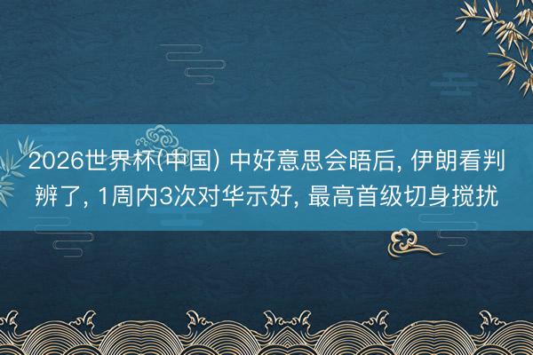 2026世界杯(中国) 中好意思会晤后， 伊朗看判辨了， 1周内3次对华示好， 最高首级切身搅扰