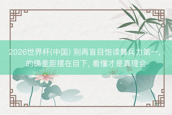 2026世界杯(中国) 别再盲目饱读舞兵力第一， 的确差距摆在目下， 看懂才是真理会