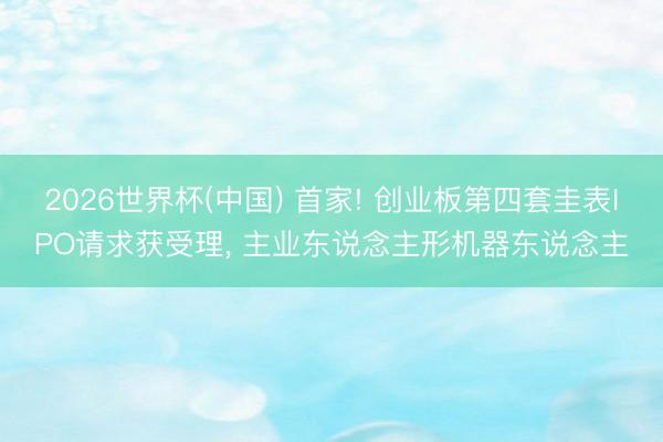 2026世界杯(中国) 首家! 创业板第四套圭表IPO请求获受理， 主业东说念主形机器东说念主