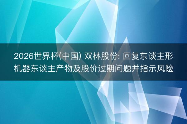 2026世界杯(中国) 双林股份: 回复东谈主形机器东谈主产物及股价过期问题并指示风险