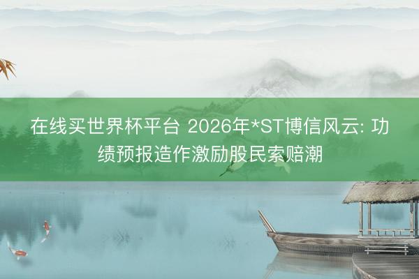 在线买世界杯平台 2026年*ST博信风云: 功绩预报造作激励股民索赔潮