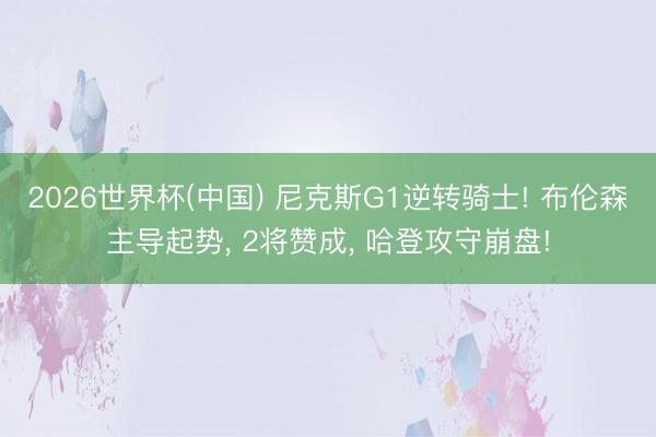 2026世界杯(中国) 尼克斯G1逆转骑士! 布伦森主导起势， 2将赞成， 哈登攻守崩盘!