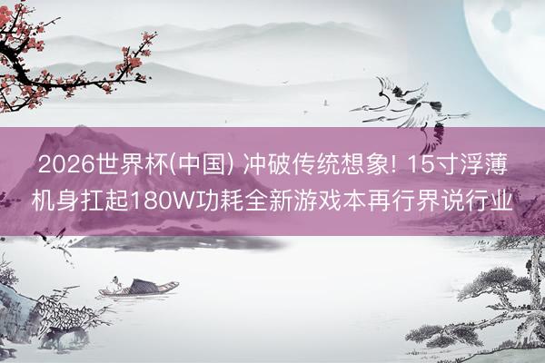 2026世界杯(中国) 冲破传统想象! 15寸浮薄机身扛起180W功耗全新游戏本再行界说行业