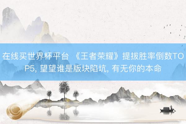 在线买世界杯平台 《王者荣耀》提拔胜率倒数TOP5, 望望谁是版块陷坑, 有无你的本命
