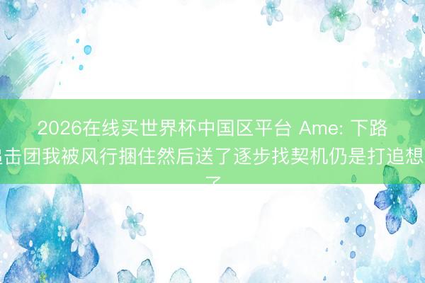 2026在线买世界杯中国区平台 Ame: 下路追击团我被风行捆住然后送了逐步找契机仍是打追想了