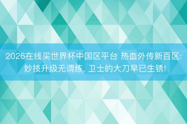 2026在线买世界杯中国区平台 热血外传新百区: 妙技升级无谓练， 卫士的大刀早已生锈!