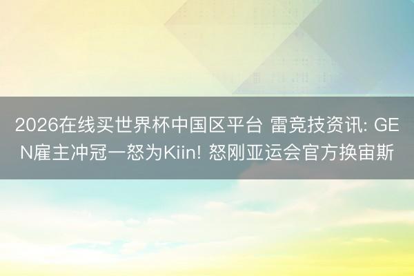 2026在线买世界杯中国区平台 雷竞技资讯: GEN雇主冲冠一怒为Kiin! 怒刚亚运会官方换宙斯