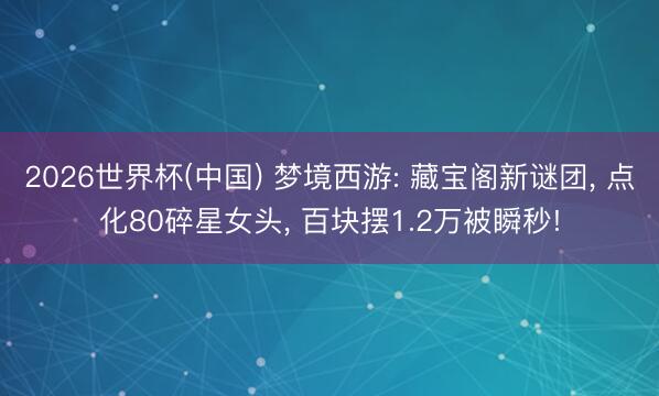 2026世界杯(中国) 梦境西游: 藏宝阁新谜团， 点化80碎星女头， 百块摆1.2万被瞬秒!