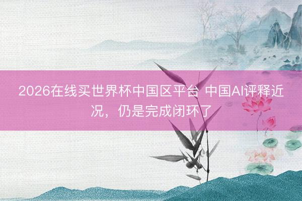 2026在线买世界杯中国区平台 中国AI评释近况，仍是完成闭环了
