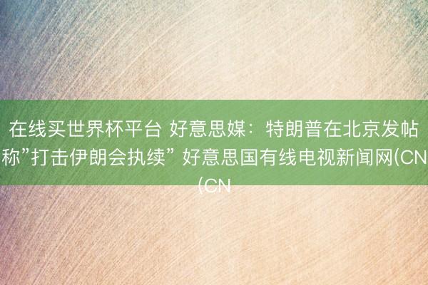 在线买世界杯平台 好意思媒：特朗普在北京发帖称”打击伊朗会执续” 好意思国有线电视新闻网(CN