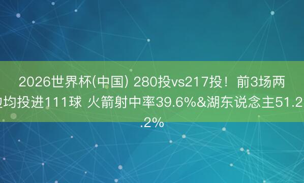 2026世界杯(中国) 280投vs217投！前3场两边均投进111球 火箭射中率39.6%&湖东说念主51.2%