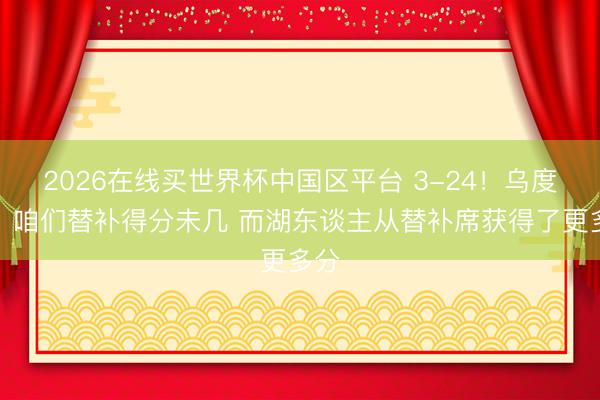 2026在线买世界杯中国区平台 3-24！乌度卡：咱们替补得分未几 而湖东谈主从替补席获得了更多分