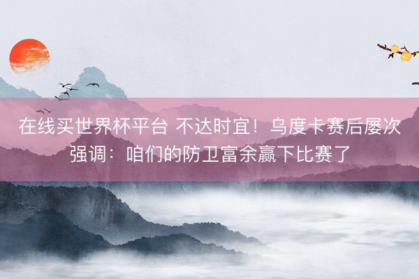 在线买世界杯平台 不达时宜！乌度卡赛后屡次强调：咱们的防卫富余赢下比赛了