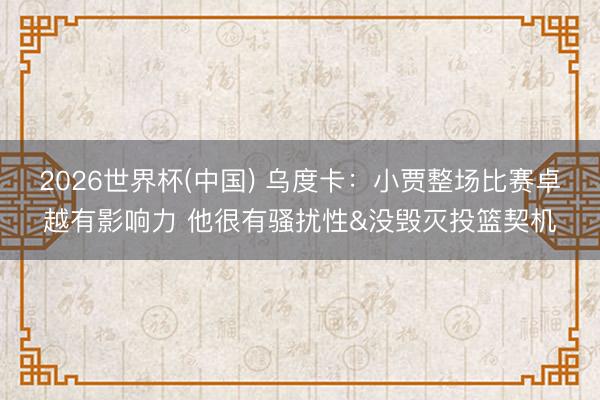 2026世界杯(中国) 乌度卡:小贾整场比赛卓越有影响力 他很有骚扰性&没毁灭投篮契机
