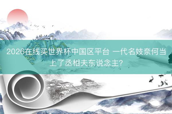 2026在线买世界杯中国区平台 一代名妓奈何当上了丞相夫东说念主?