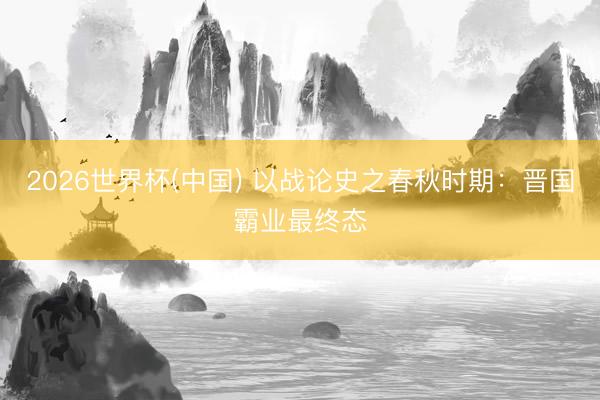 2026世界杯(中国) 以战论史之春秋时期：晋国霸业最终态