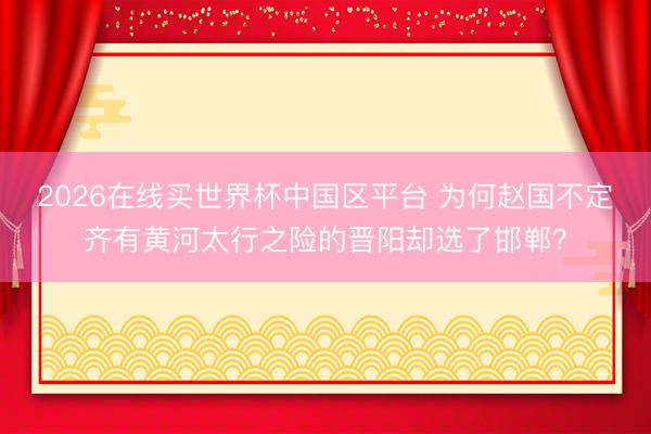 2026在线买世界杯中国区平台 为何赵国不定齐有黄河太行之险的晋阳却选了邯郸？