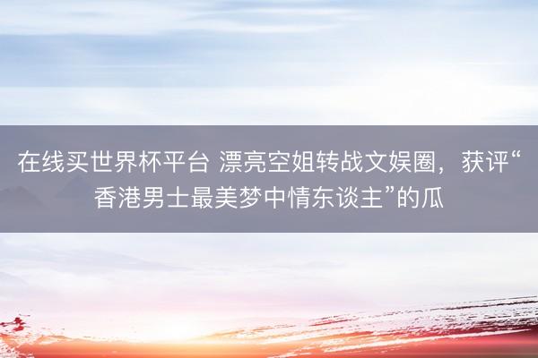 在线买世界杯平台 漂亮空姐转战文娱圈，获评“香港男士最美梦中情东谈主”的瓜