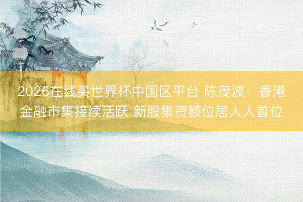 2026在线买世界杯中国区平台 陈茂波：香港金融市集接续活跃 新股集资额位居人人首位