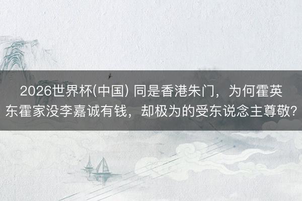 2026世界杯(中国) 同是香港朱门，为何霍英东霍家没李嘉诚有钱，却极为的受东说念主尊敬？