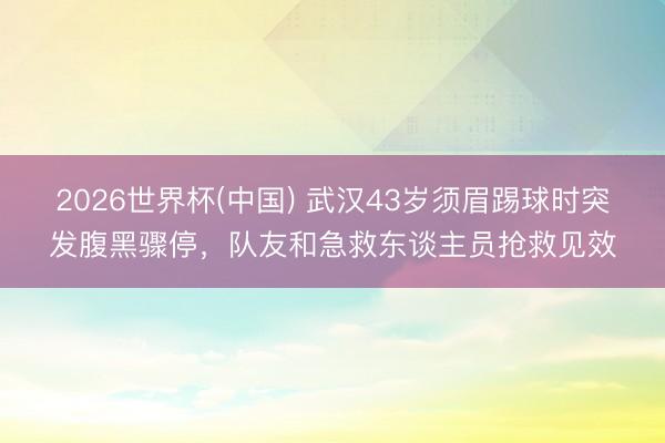 2026世界杯(中国) 武汉43岁须眉踢球时突发腹黑骤停，队友和急救东谈主员抢救见效