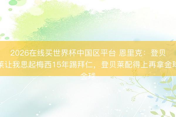 2026在线买世界杯中国区平台 恩里克：登贝莱让我思起梅西15年踢拜仁，登贝莱配得上再拿金球