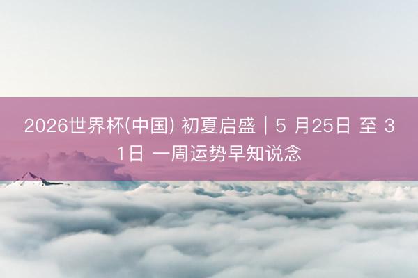 2026世界杯(中国) 初夏启盛｜5 月25日 至 31日 一周运势早知说念