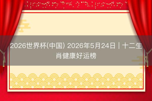 2026世界杯(中国) 2026年5月24日 | 十二生肖健康好运榜