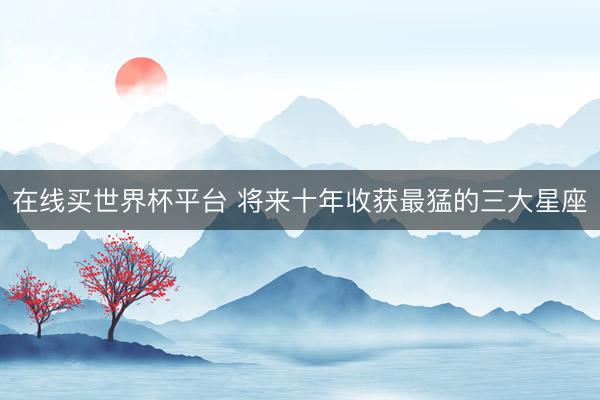 在线买世界杯平台 将来十年收获最猛的三大星座