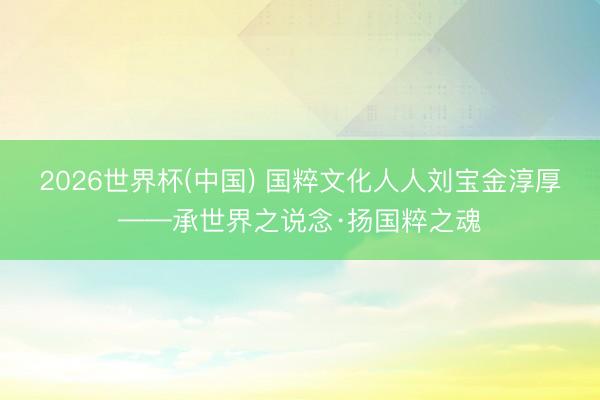 2026世界杯(中国) 国粹文化人人刘宝金淳厚——承世界之说念·扬国粹之魂