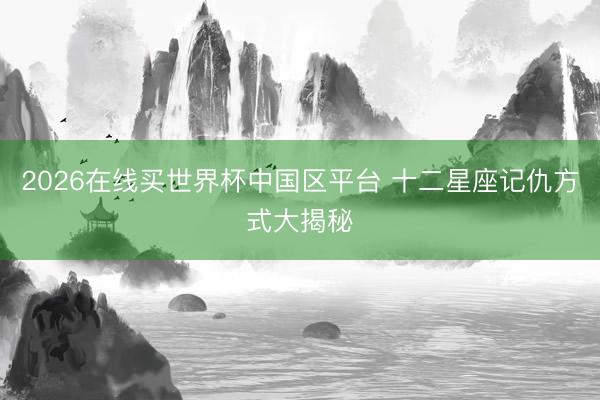 2026在线买世界杯中国区平台 十二星座记仇方式大揭秘