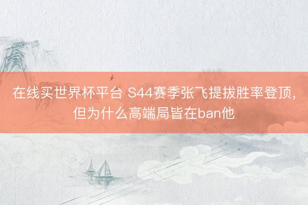 在线买世界杯平台 S44赛季张飞提拔胜率登顶，但为什么高端局皆在ban他
