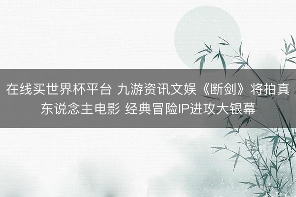 在线买世界杯平台 九游资讯文娱《断剑》将拍真东说念主电影 经典冒险IP进攻大银幕
