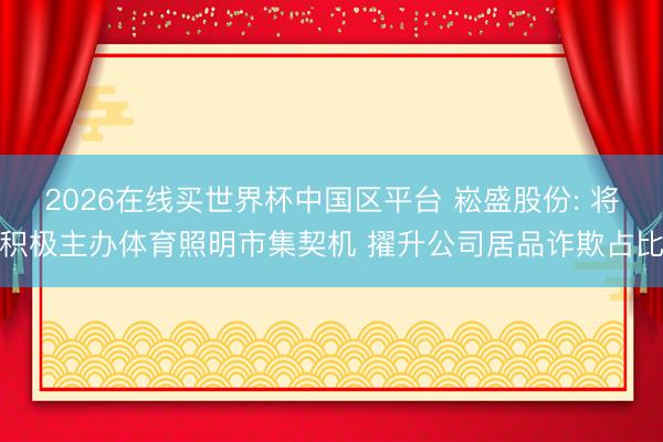 2026在线买世界杯中国区平台 崧盛股份: 将积极主办体育照明市集契机 擢升公司居品诈欺占比